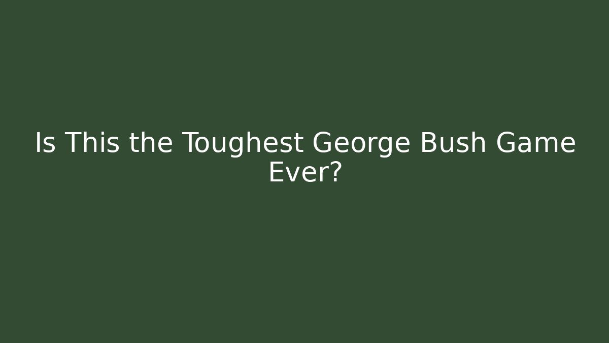 Is This the Toughest George Bush Game Ever?