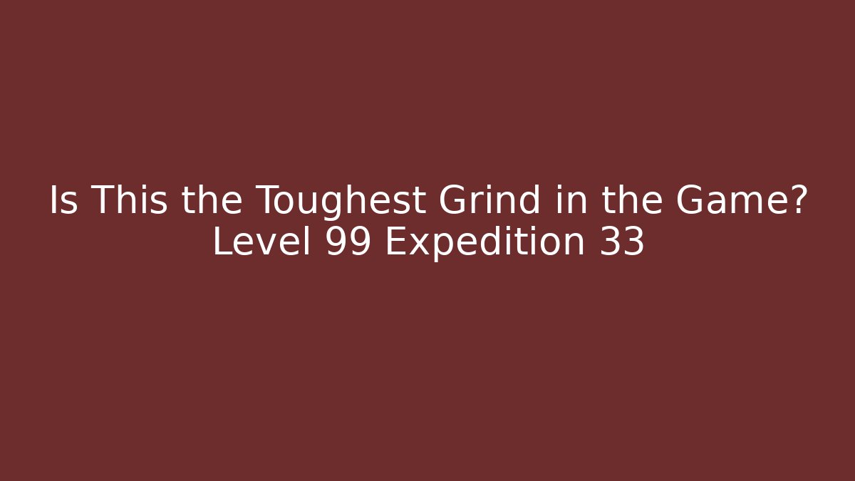 Is This the Toughest Grind in the Game? Level 99 Expedition 33