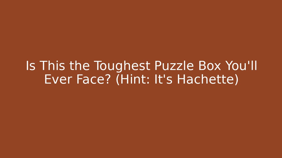 Is This the Toughest Puzzle Box You’ll Ever Face? (Hint: It’s Hachette)