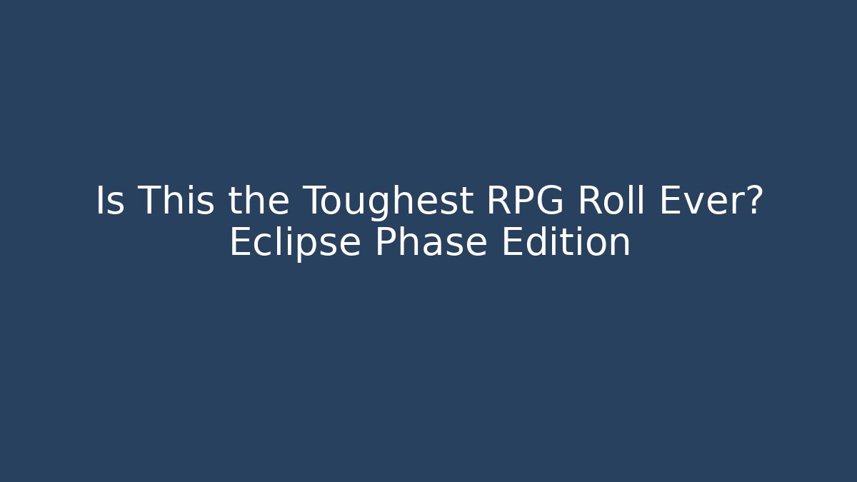 Is This the Toughest RPG Roll Ever? Eclipse Phase Edition
