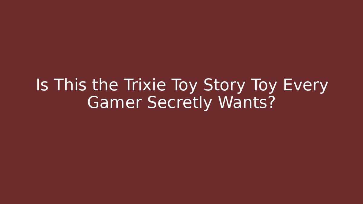 Is This the Trixie Toy Story Toy Every Gamer Secretly Wants?