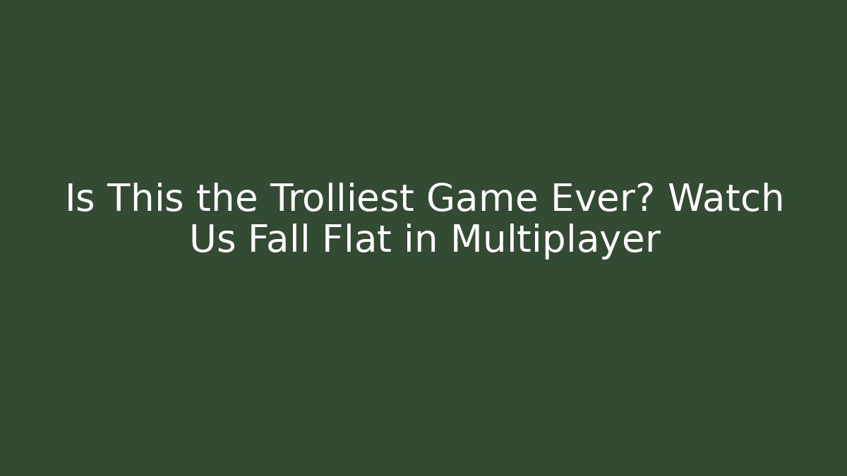 Is This the Trolliest Game Ever? Watch Us Fall Flat in Multiplayer