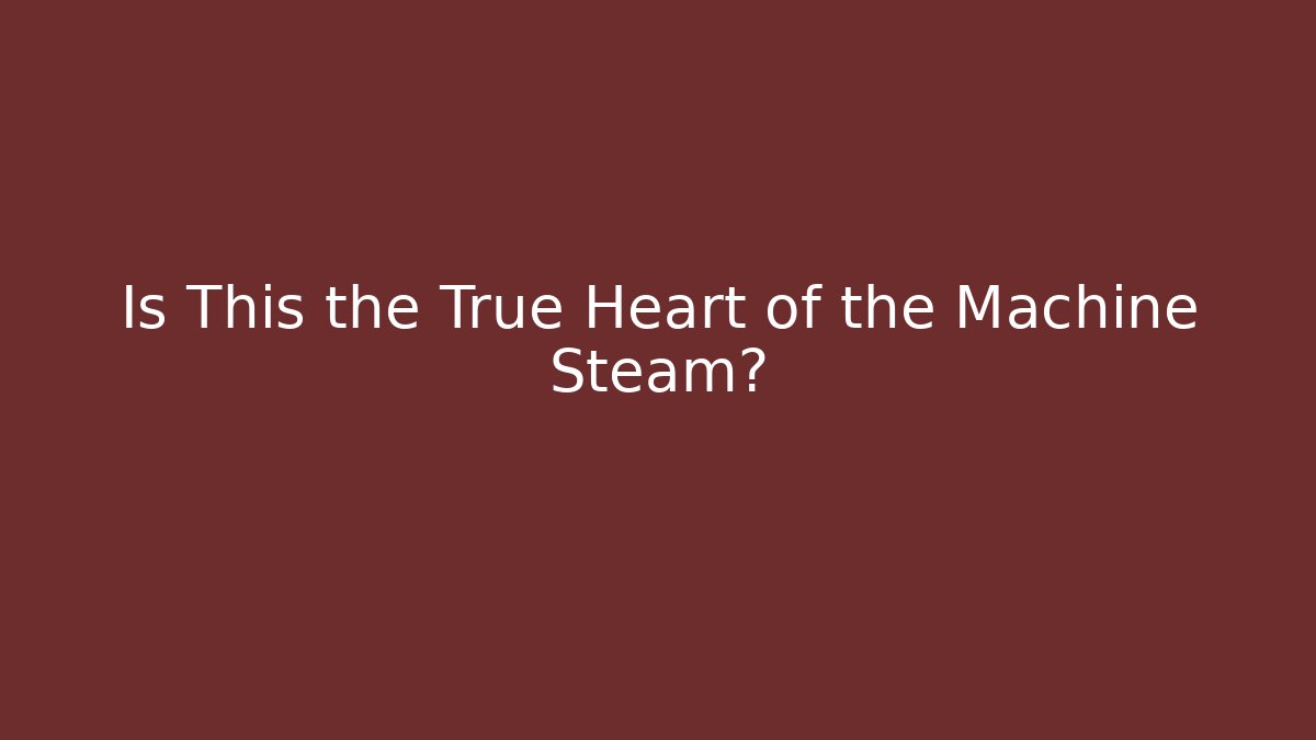 Is This the True Heart of the Machine Steam?