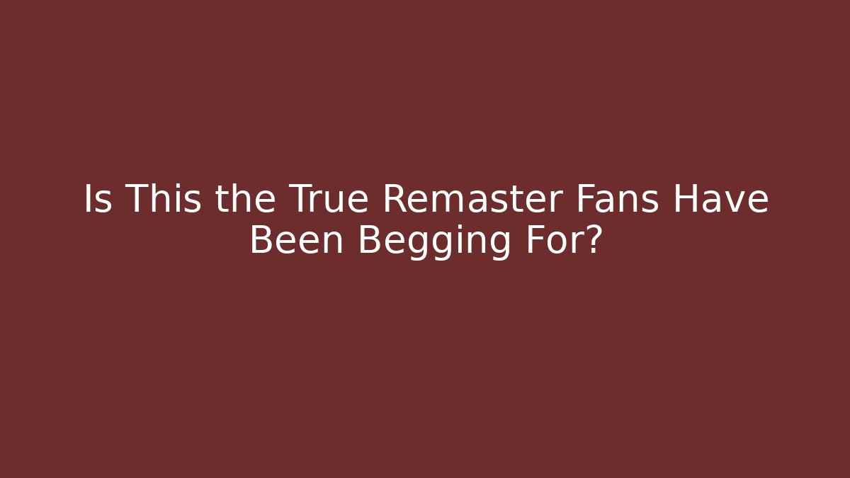 Is This the True Remaster Fans Have Been Begging For?
