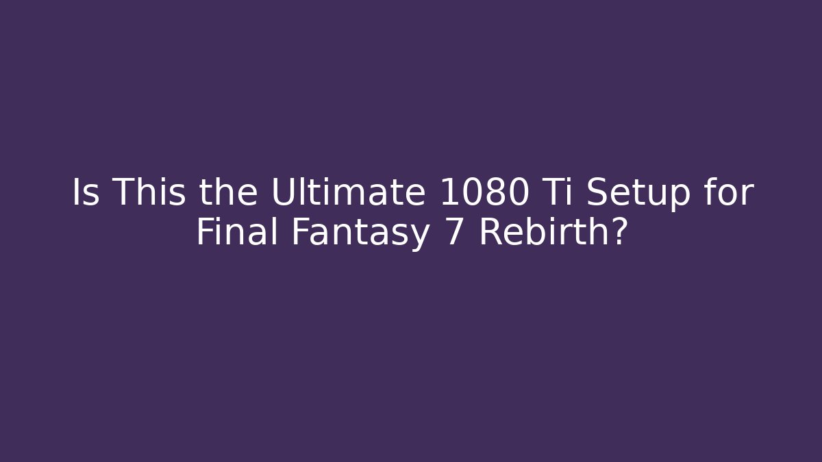 Is This the Ultimate 1080 Ti Setup for Final Fantasy 7 Rebirth?