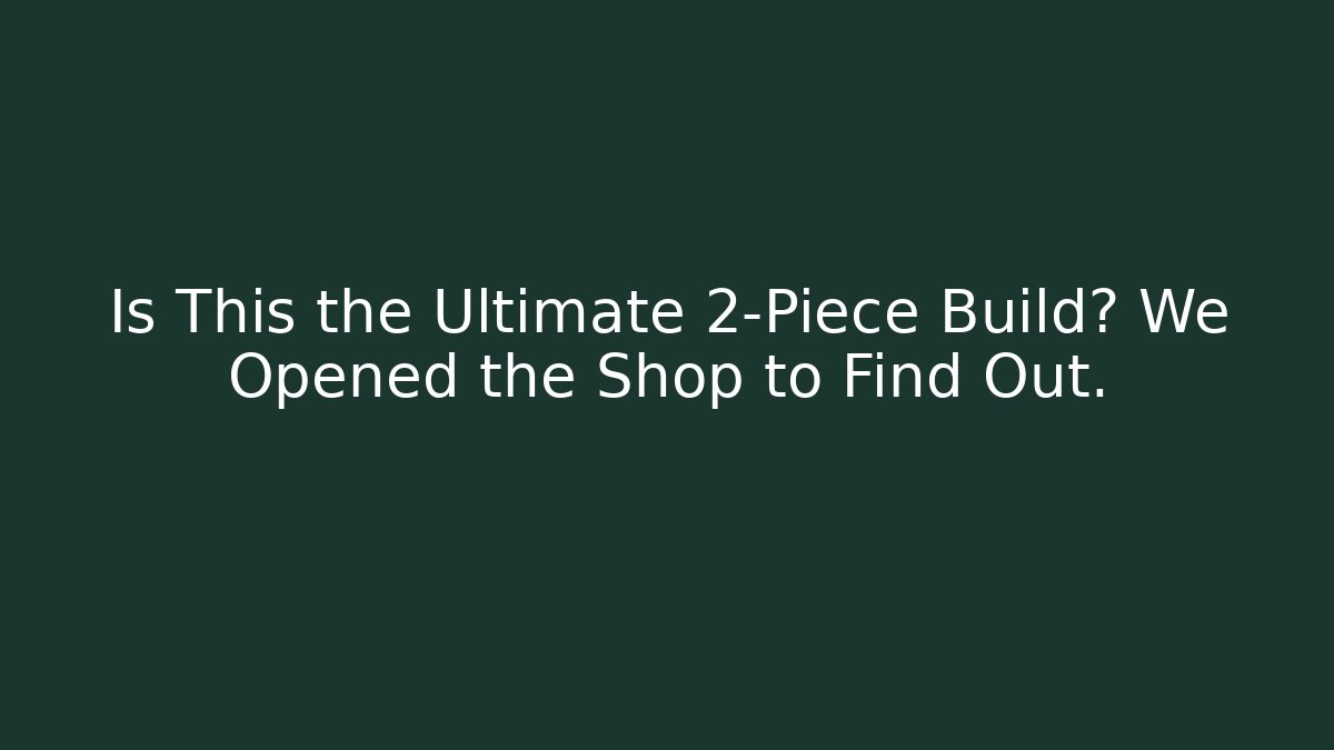 Is This the Ultimate 2-Piece Build? We Opened the Shop to Find Out.