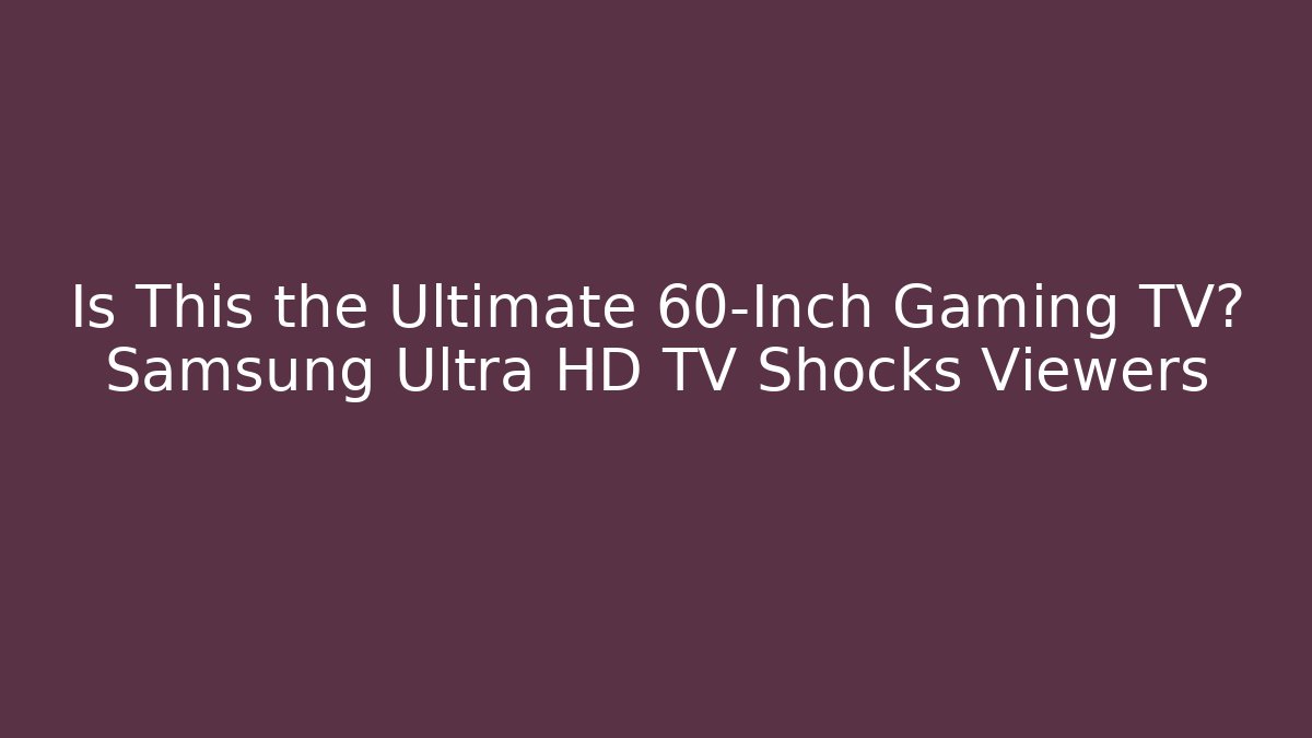 Is This the Ultimate 60-Inch Gaming TV? Samsung Ultra HD TV Shocks Viewers