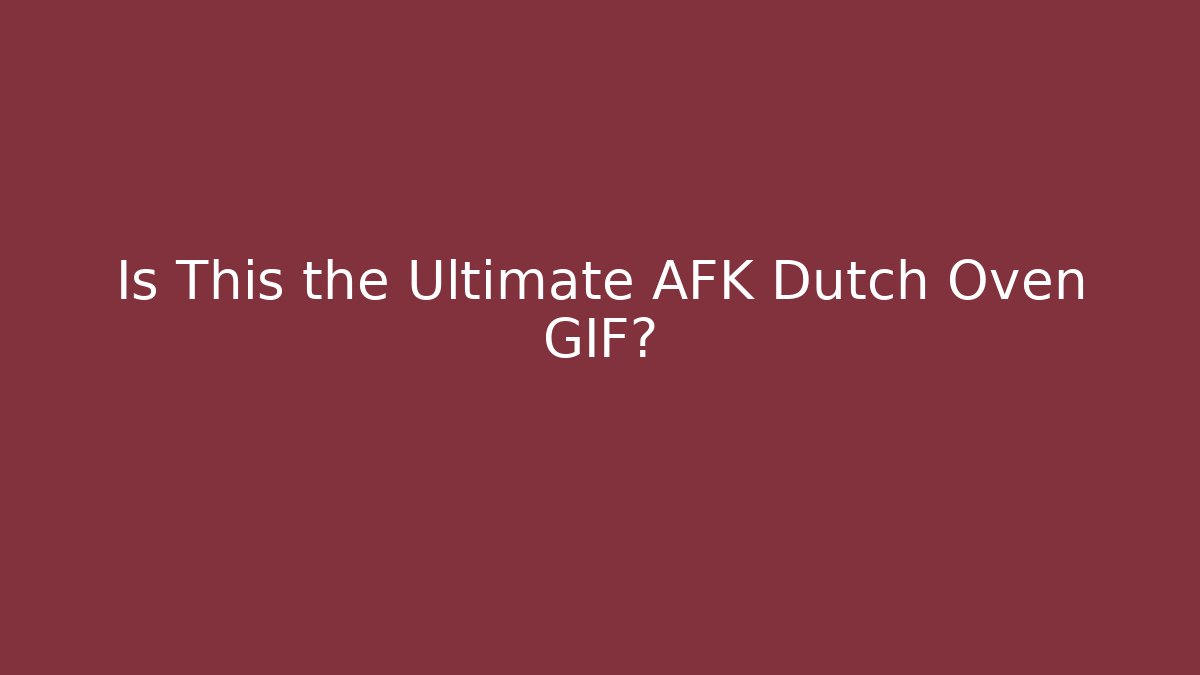 Is This the Ultimate AFK Dutch Oven GIF? - Critter Realm