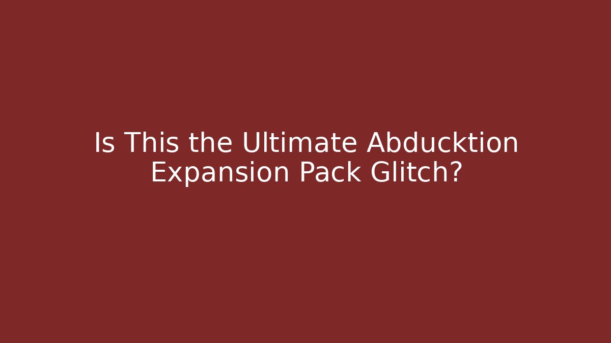 Is This the Ultimate Abducktion Expansion Pack Glitch?
