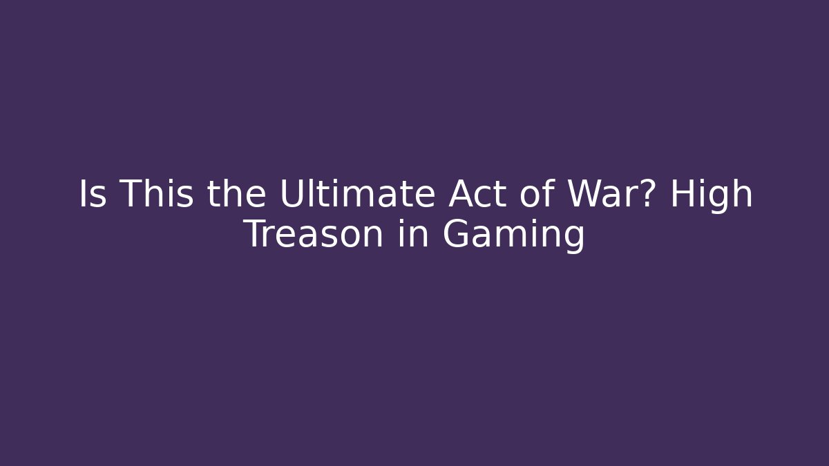 Is This the Ultimate Act of War? High Treason in Gaming - Critter Realm