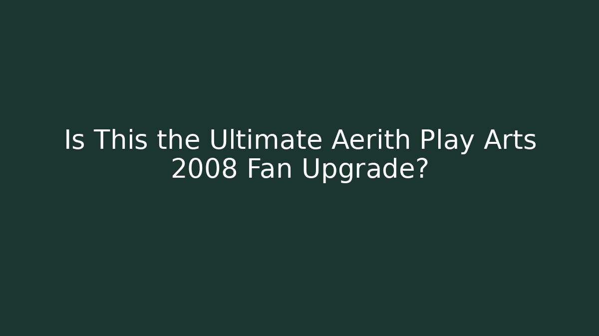 Is This the Ultimate Aerith Play Arts 2008 Fan Upgrade?