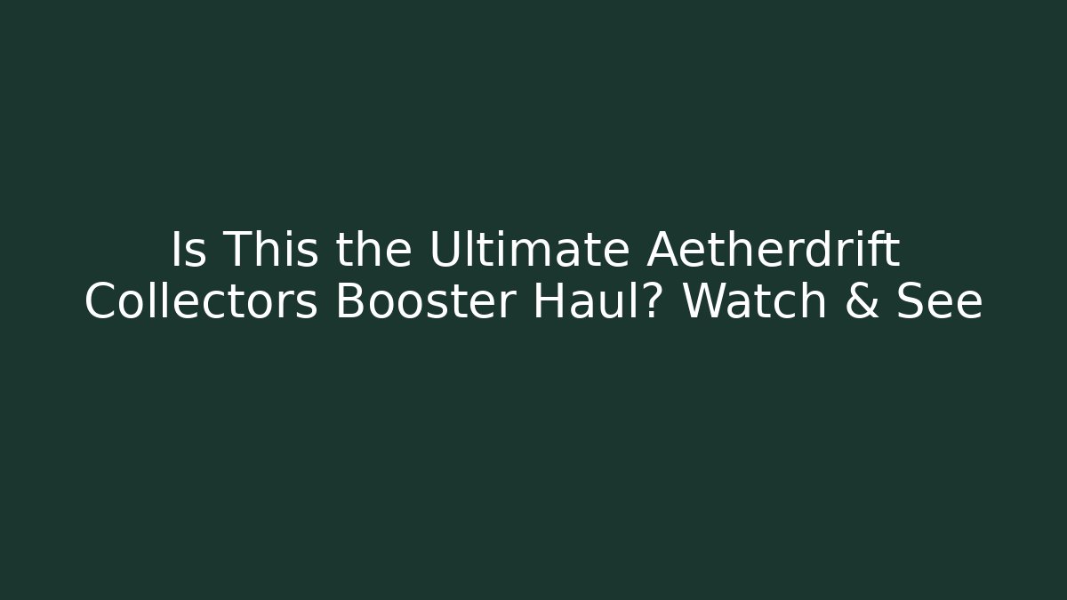 Is This the Ultimate Aetherdrift Collectors Booster Haul? Watch & See