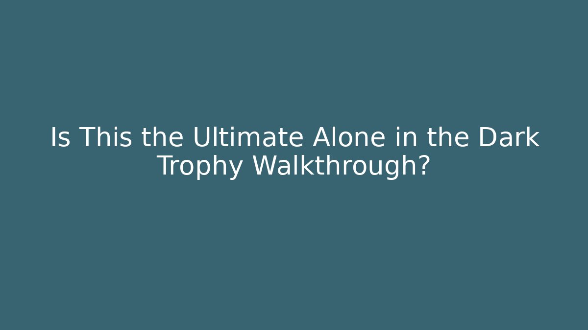 Is This the Ultimate Alone in the Dark Trophy Walkthrough?