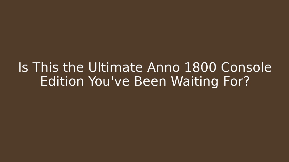 Is This the Ultimate Anno 1800 Console Edition You've Been Waiting For?