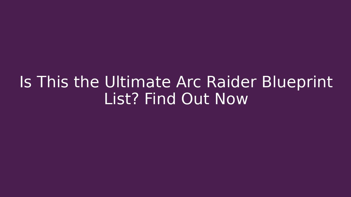 Is This the Ultimate Arc Raider Blueprint List? Find Out Now