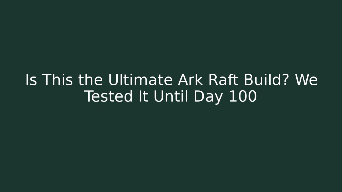 Is This the Ultimate Ark Raft Build? We Tested It Until Day 100
