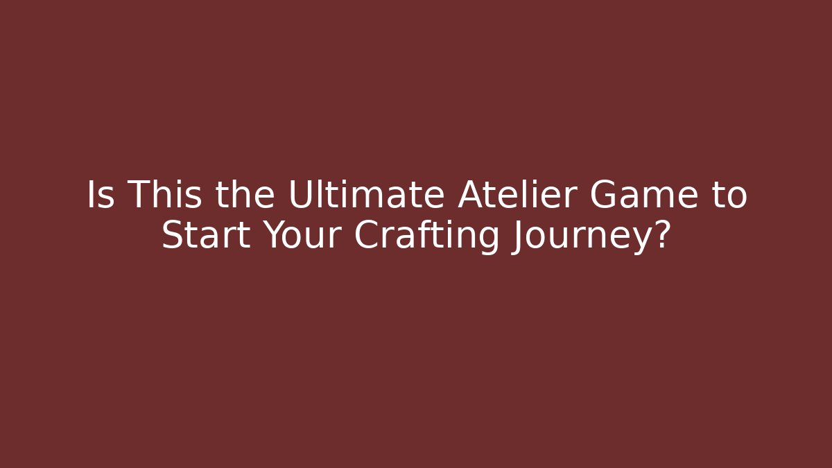 Is This the Ultimate Atelier Game to Start Your Crafting Journey?