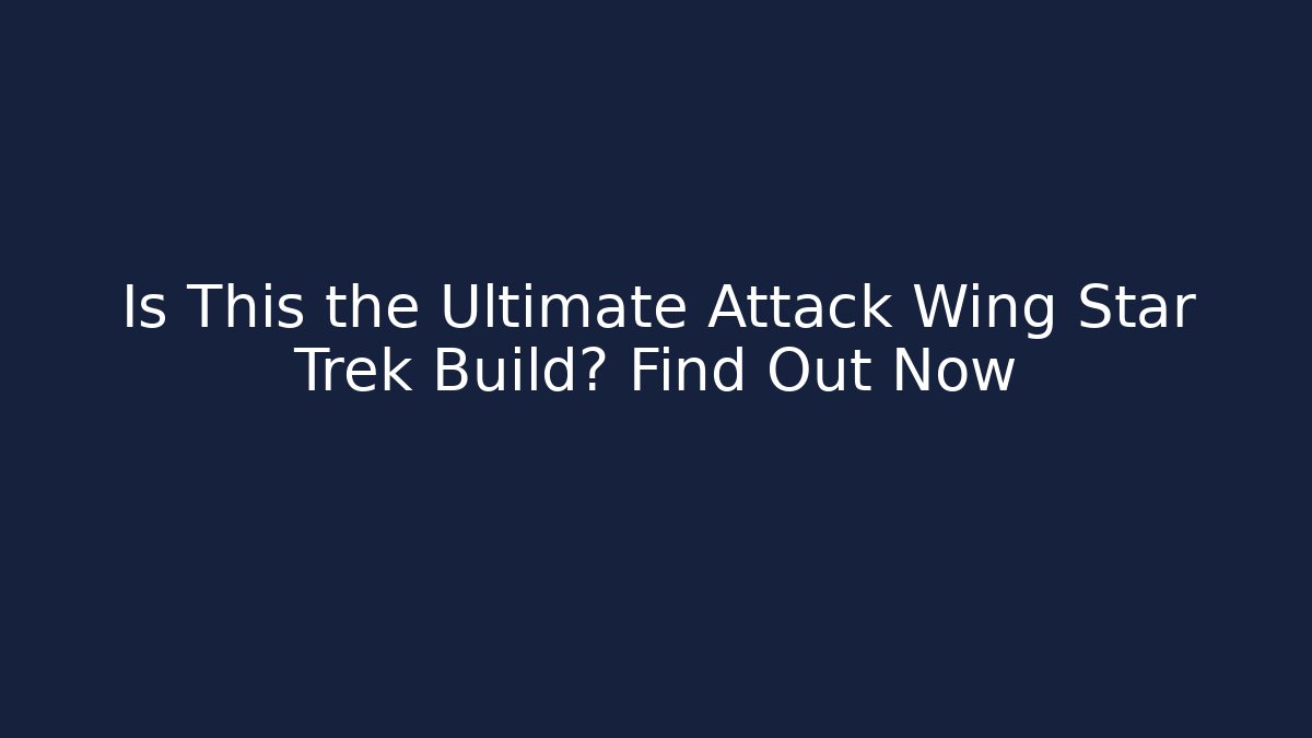 Is This the Ultimate Attack Wing Star Trek Build? Find Out Now
