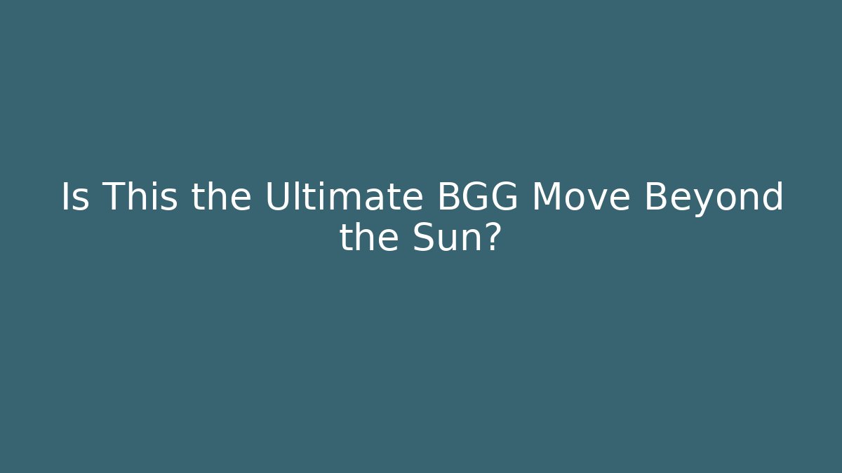 Is This the Ultimate BGG Move Beyond the Sun?