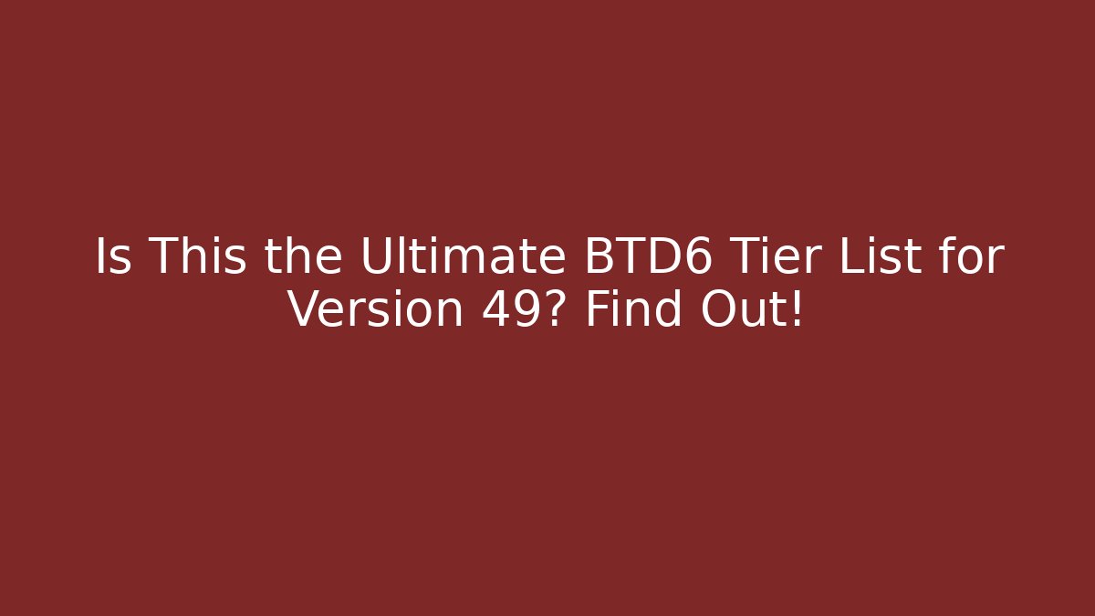 Is This the Ultimate BTD6 Tier List for Version 49? Find Out!