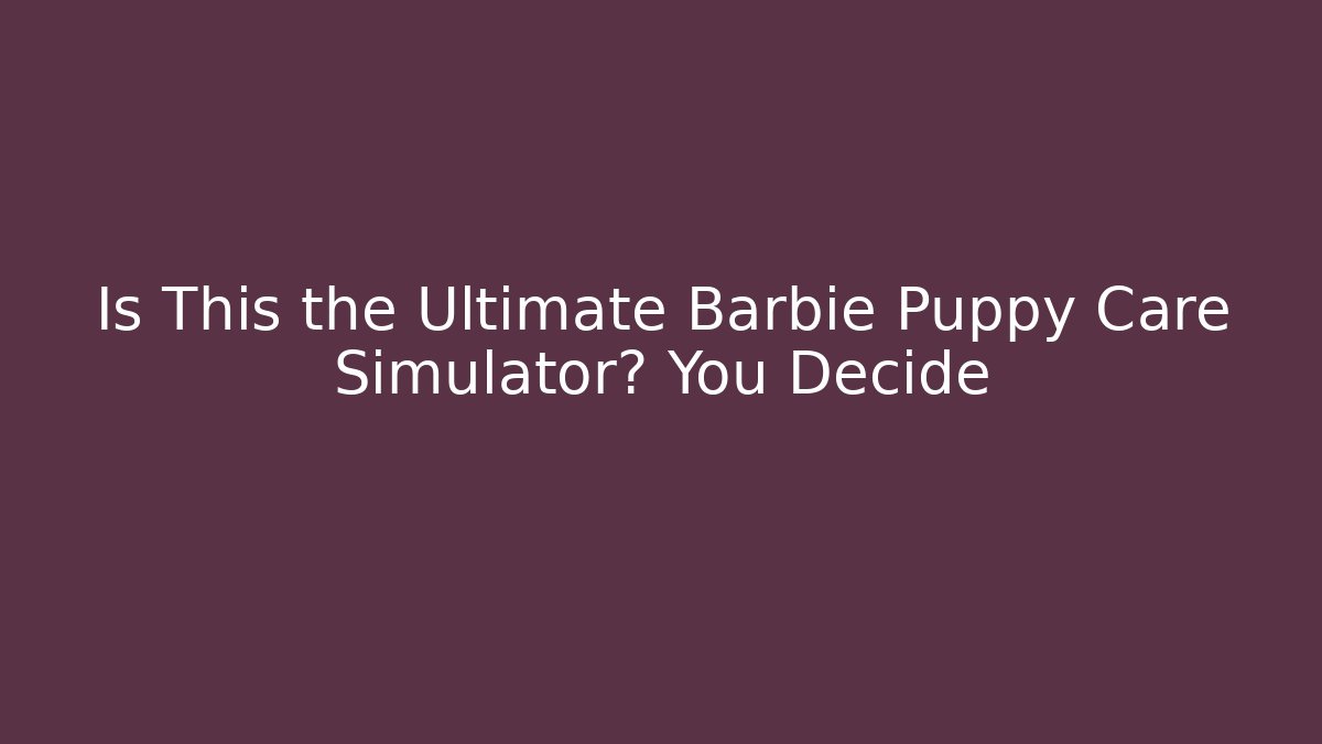 Is This the Ultimate Barbie Puppy Care Simulator? You Decide