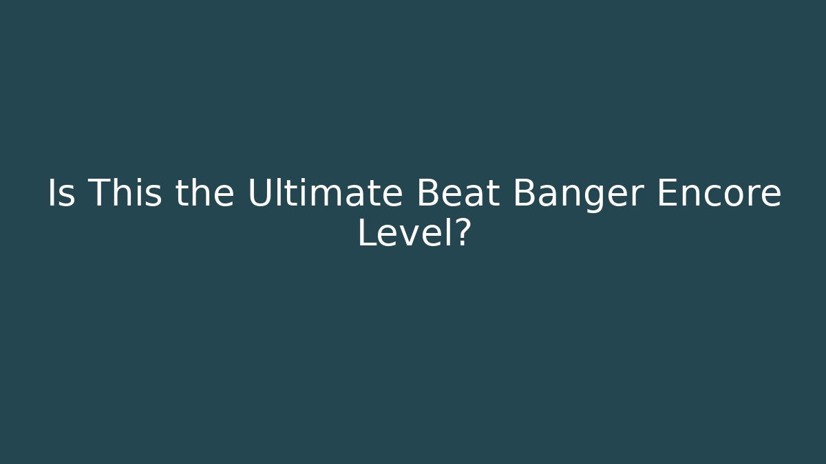Is This the Ultimate Beat Banger Encore Level?