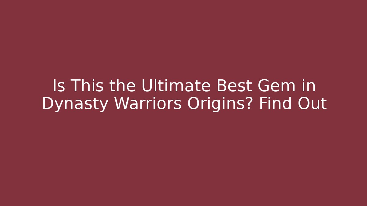 Is This the Ultimate Best Gem in Dynasty Warriors Origins? Find Out