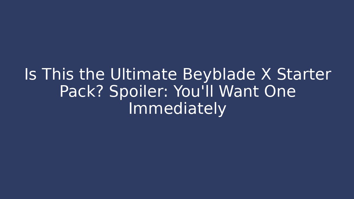 Is This the Ultimate Beyblade X Starter Pack? Spoiler: You’ll Want One Immediately