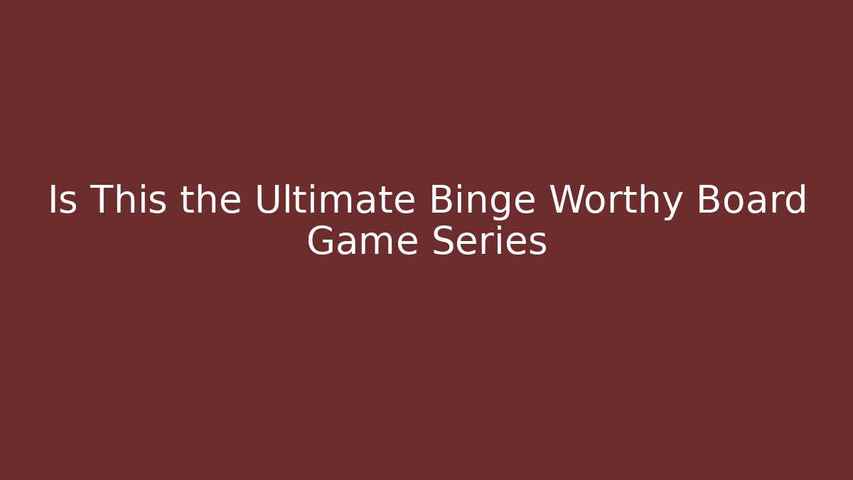 Is This the Ultimate Binge Worthy Board Game Series
