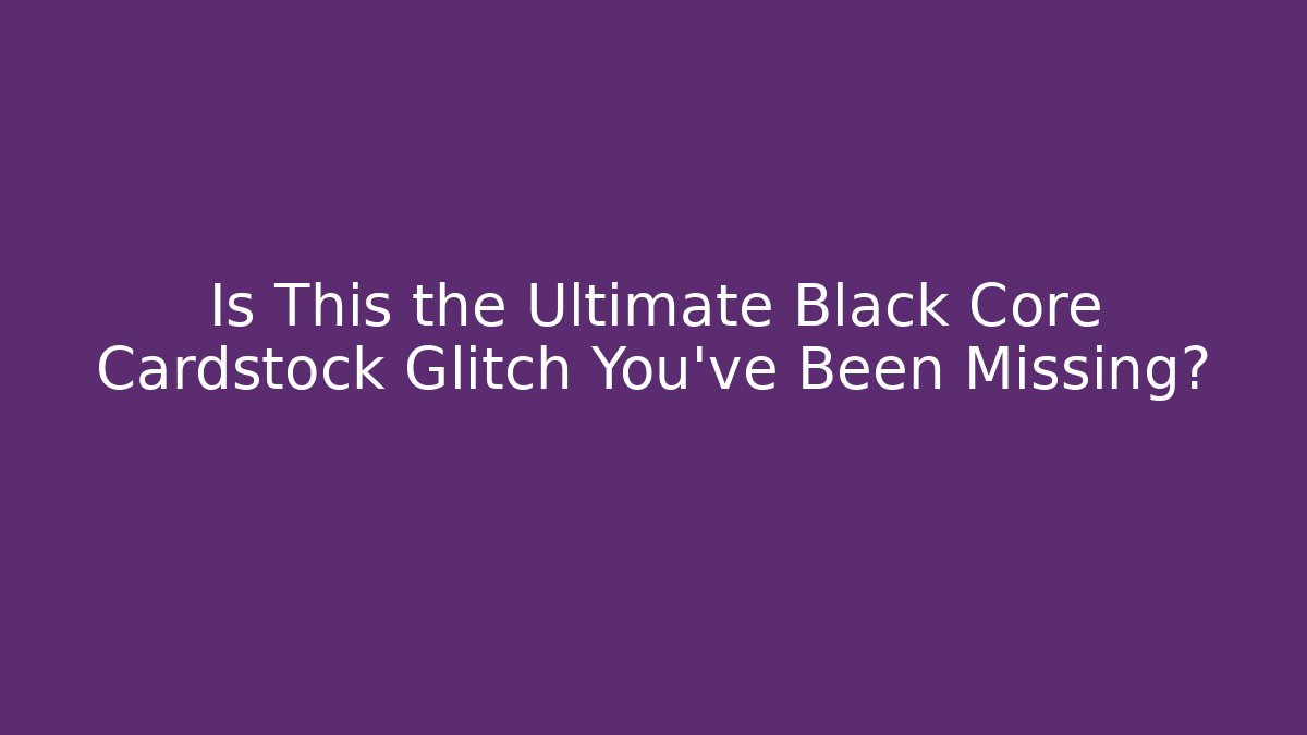 Is This the Ultimate Black Core Cardstock Glitch You’ve Been Missing? - Critter Realm