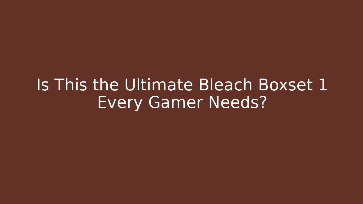 Is This the Ultimate Bleach Boxset 1 Every Gamer Needs?