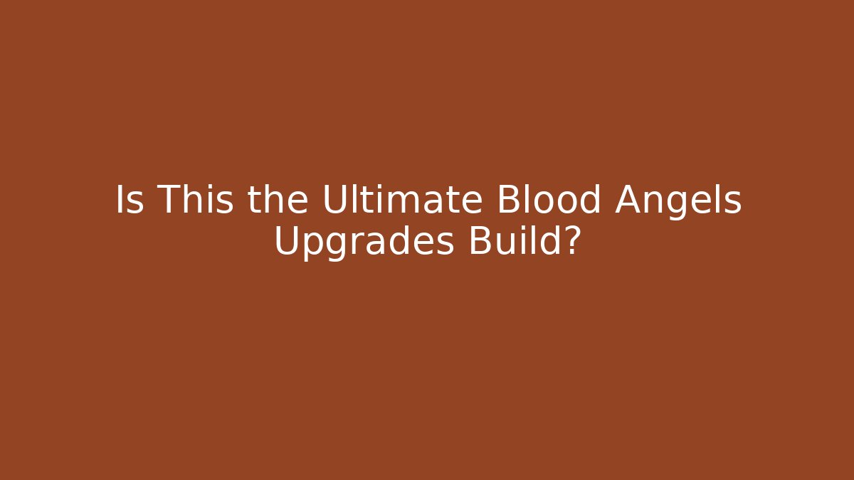 Is This the Ultimate Blood Angels Upgrades Build?