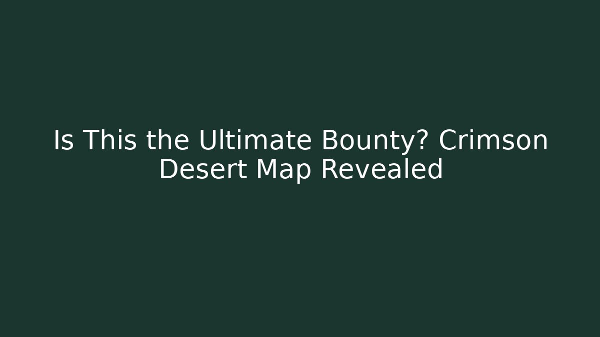 Is This the Ultimate Bounty? Crimson Desert Map Revealed