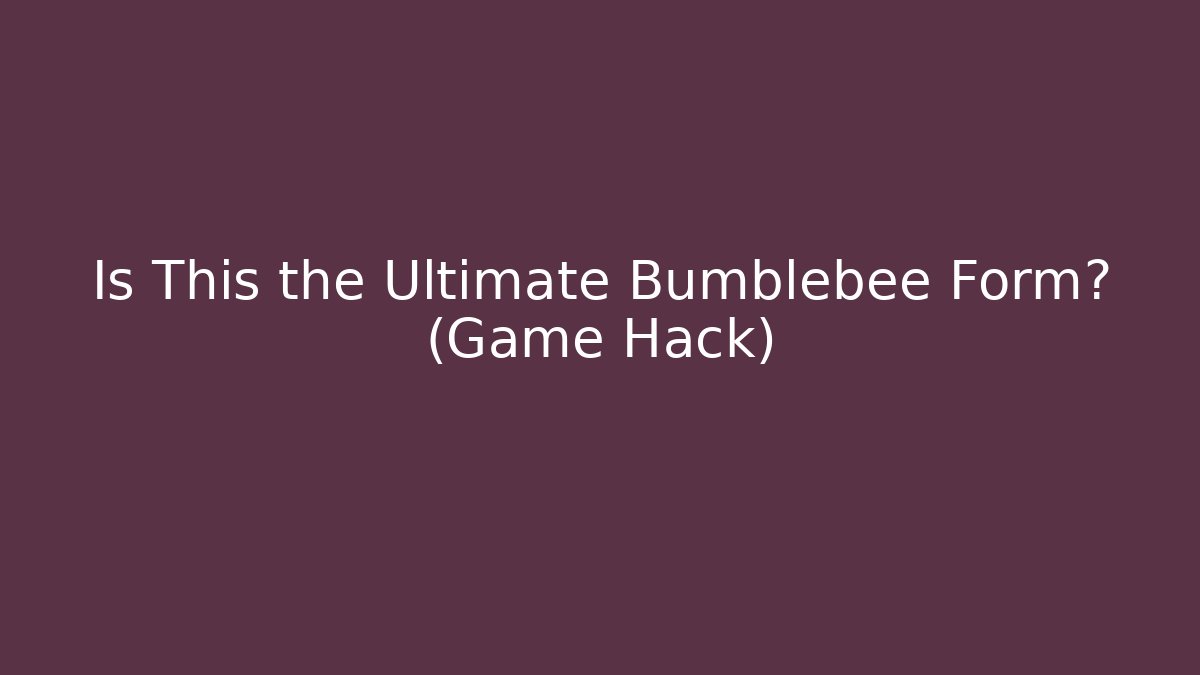 Is This the Ultimate Bumblebee Form? (Game Hack)