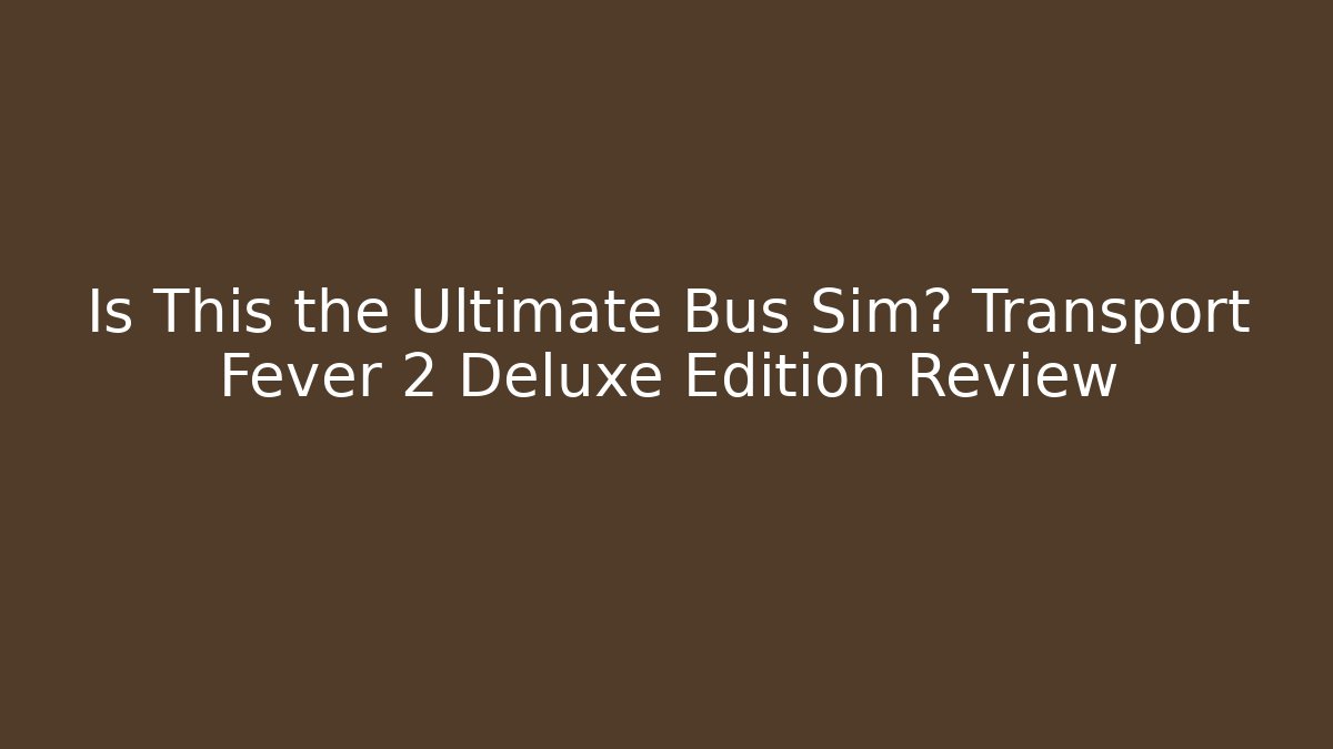Is This the Ultimate Bus Sim? Transport Fever 2 Deluxe Edition Review