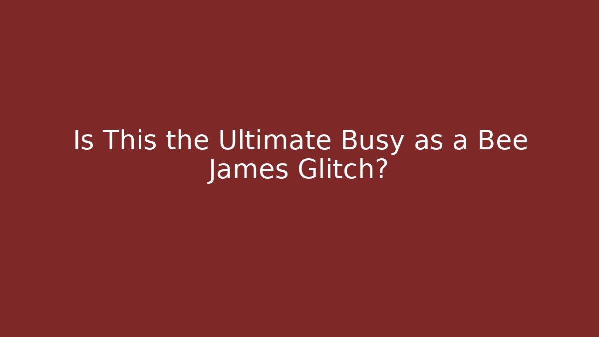 Is This the Ultimate Busy as a Bee James Glitch?
