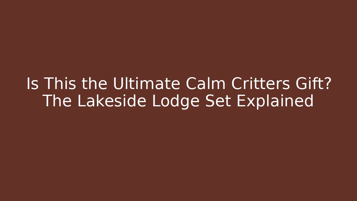Is This the Ultimate Calm Critters Gift? The Lakeside Lodge Set Explained