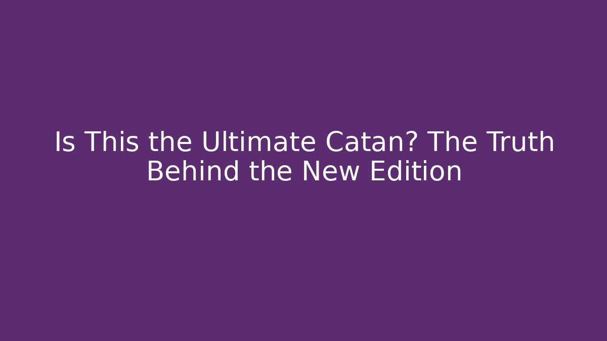 Is This the Ultimate Catan? The Truth Behind the New Edition