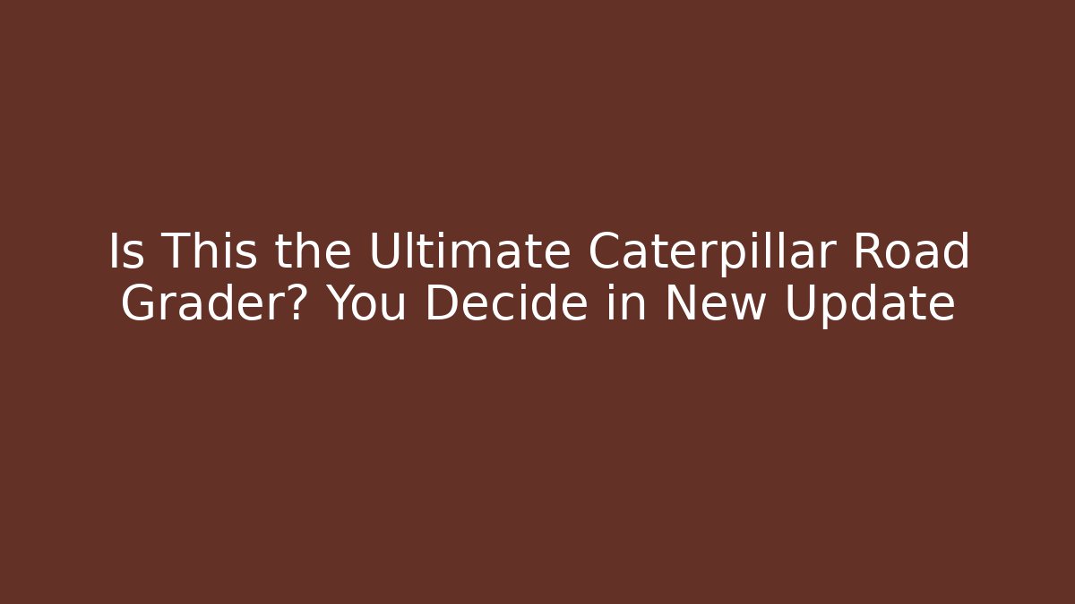 Is This the Ultimate Caterpillar Road Grader? You Decide in New Update
