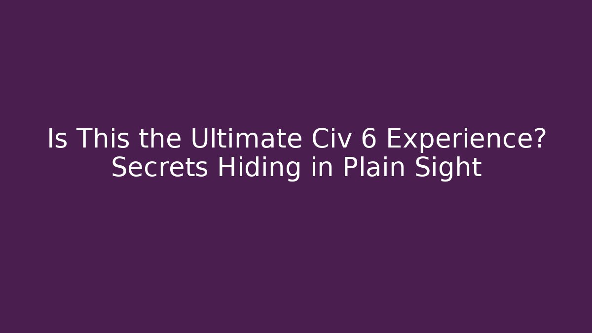 Is This the Ultimate Civ 6 Experience? Secrets Hiding in Plain Sight