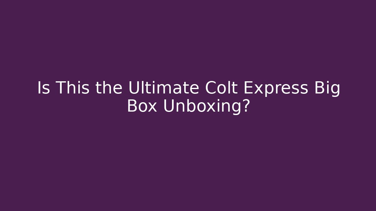 Is This the Ultimate Colt Express Big Box Unboxing? - Critter Realm