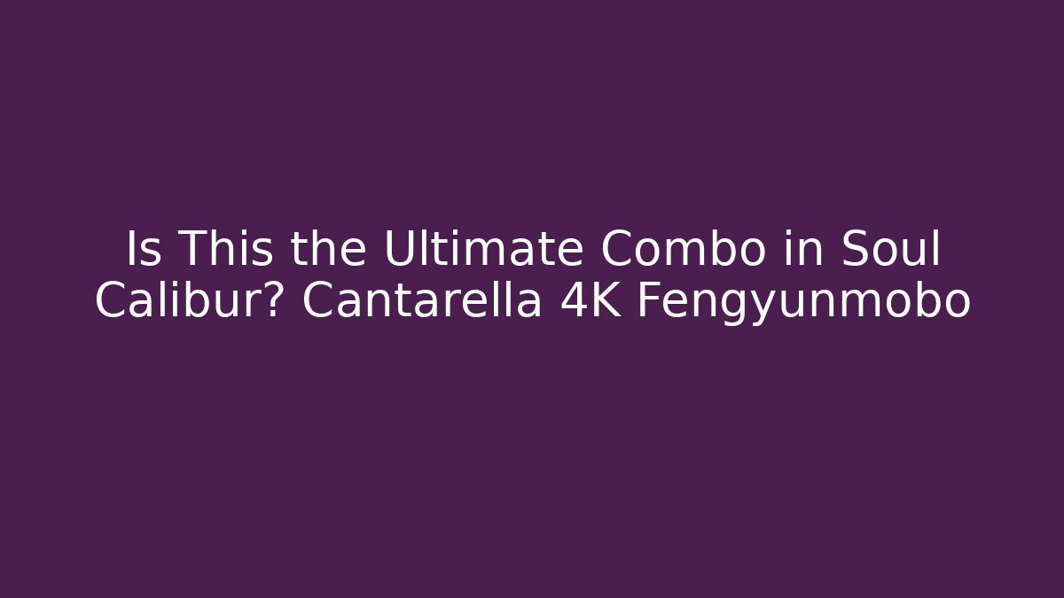 Is This the Ultimate Combo in Soul Calibur? Cantarella 4K Fengyunmobo