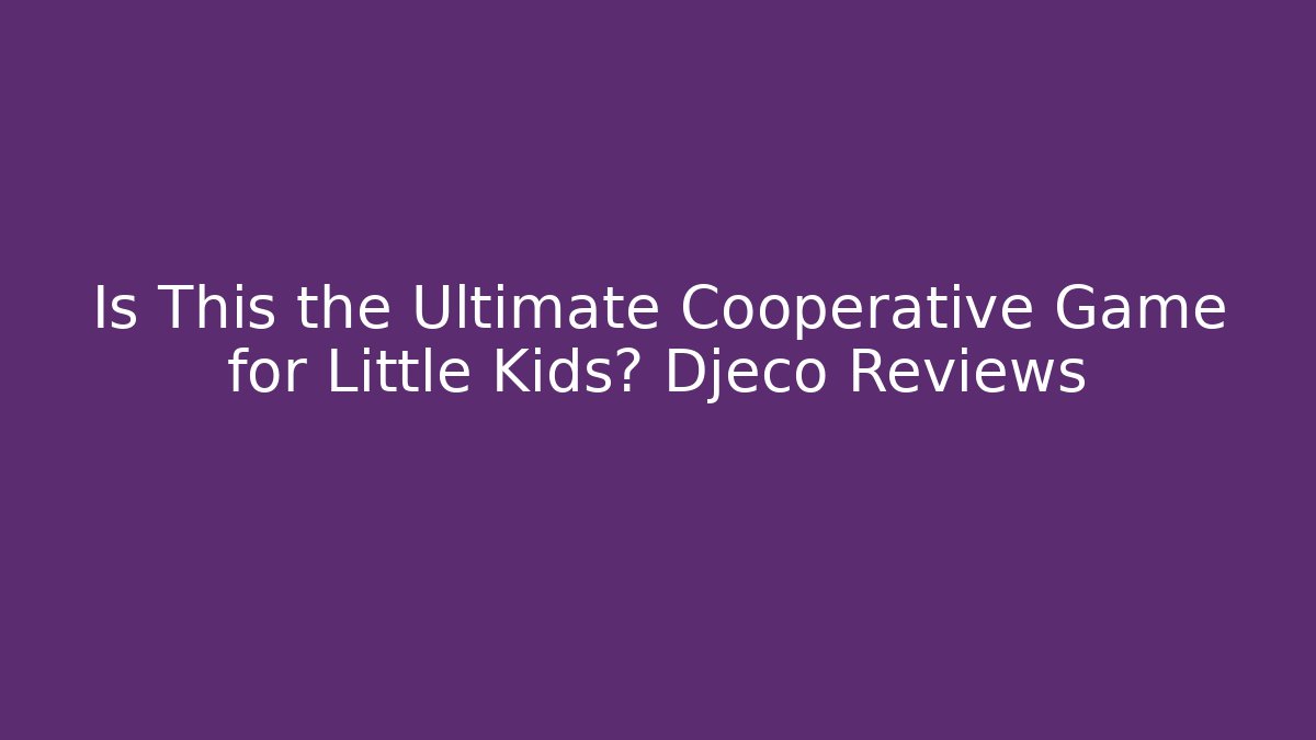Is This the Ultimate Cooperative Game for Little Kids? Djeco Reviews