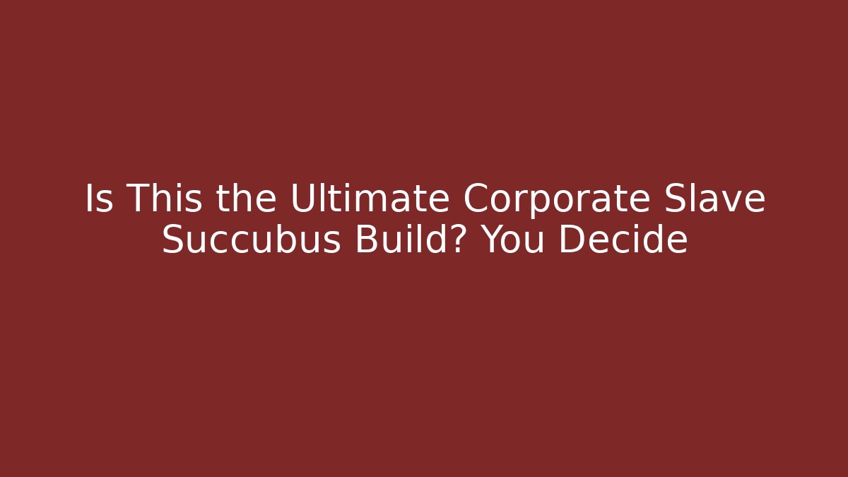 Is This the Ultimate Corporate Slave Succubus Build? You Decide