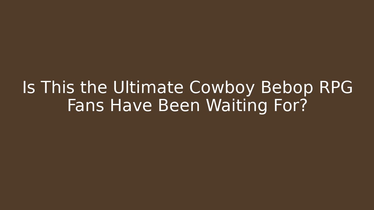 Is This the Ultimate Cowboy Bebop RPG Fans Have Been Waiting For?