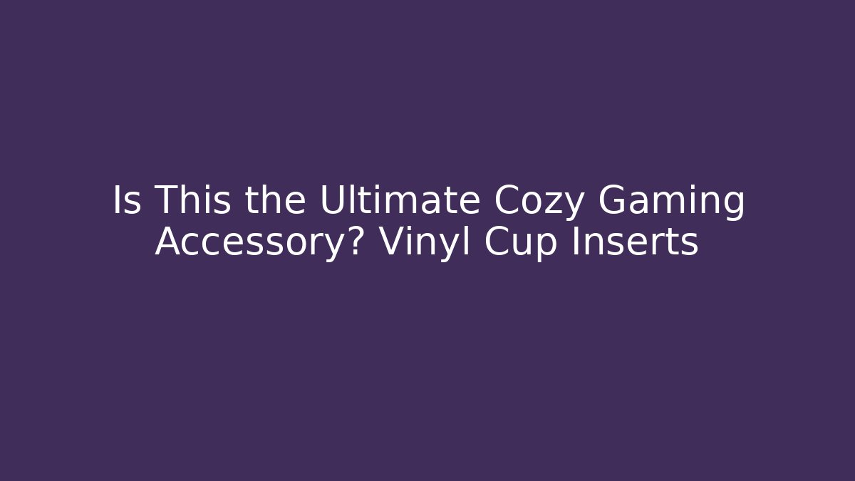 Is This the Ultimate Cozy Gaming Accessory? Vinyl Cup Inserts