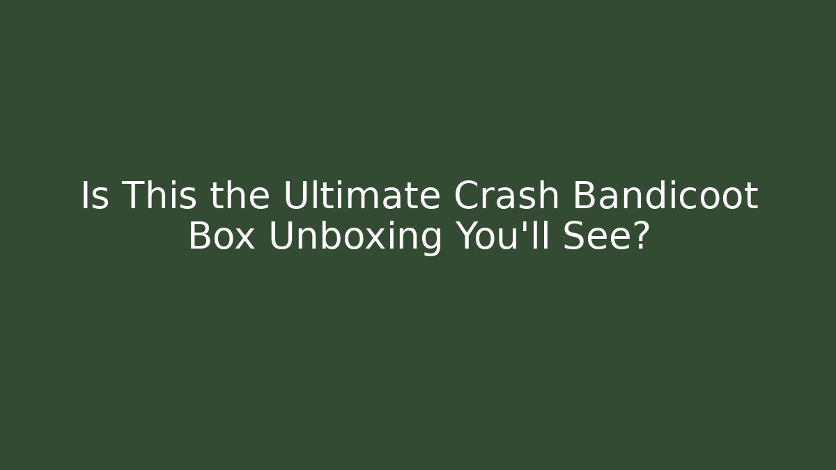 Is This the Ultimate Crash Bandicoot Box Unboxing You'll See?