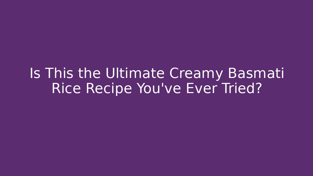 Is This the Ultimate Creamy Basmati Rice Recipe You’ve Ever Tried?