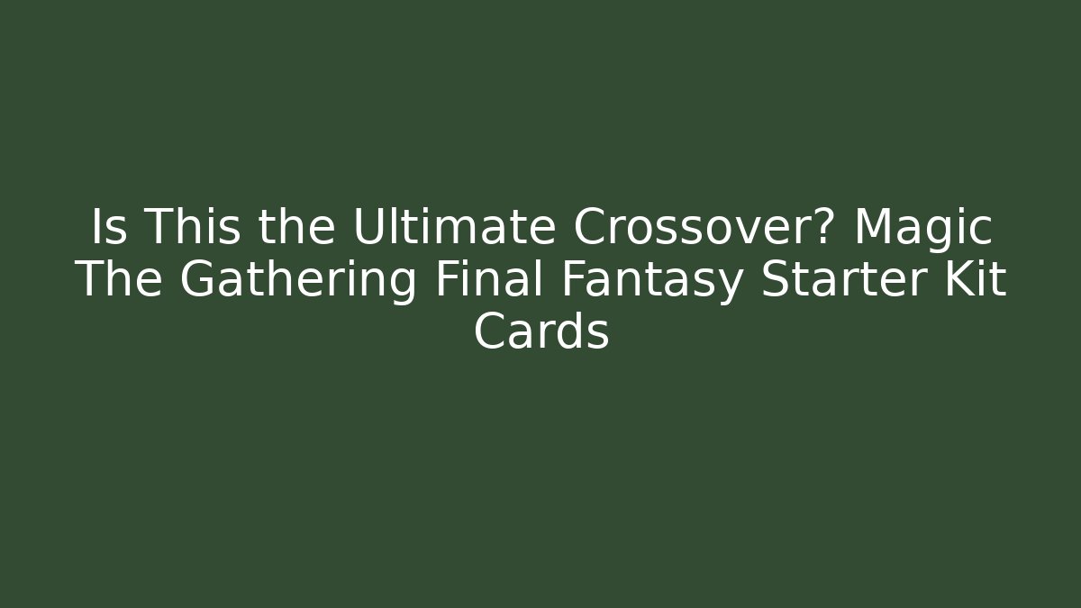 Is This the Ultimate Crossover? Magic The Gathering Final Fantasy Starter Kit Cards