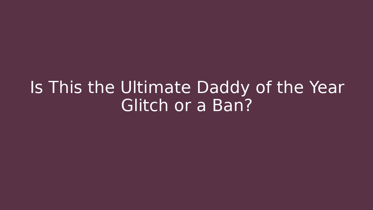 Is This the Ultimate Daddy of the Year Glitch or a Ban?
